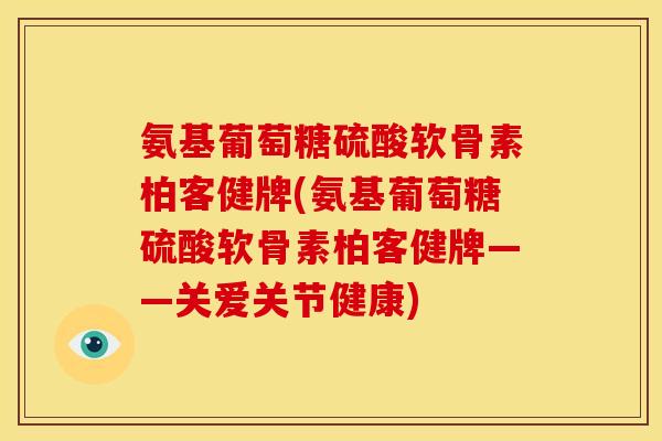 氨基葡萄糖硫酸软骨素柏客健牌(氨基葡萄糖硫酸软骨素柏客健牌——关爱关节健康)