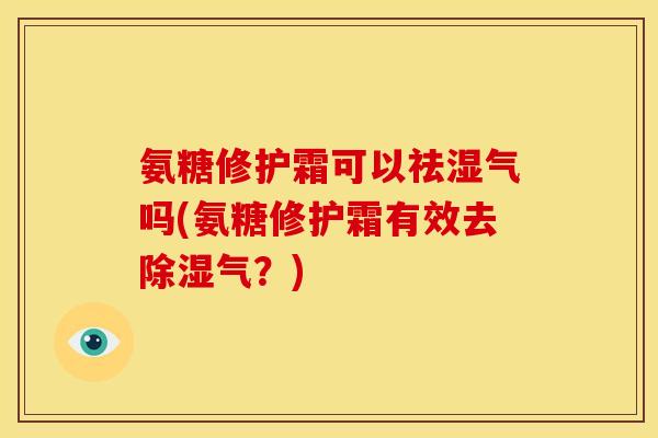 氨糖修护霜可以祛湿气吗(氨糖修护霜有效去除湿气?)-第1张图片-关节骑士 氨糖修护霜可以祛湿气吗(氨糖修护霜有效去除湿气?)-第1张图片-关节骑士
