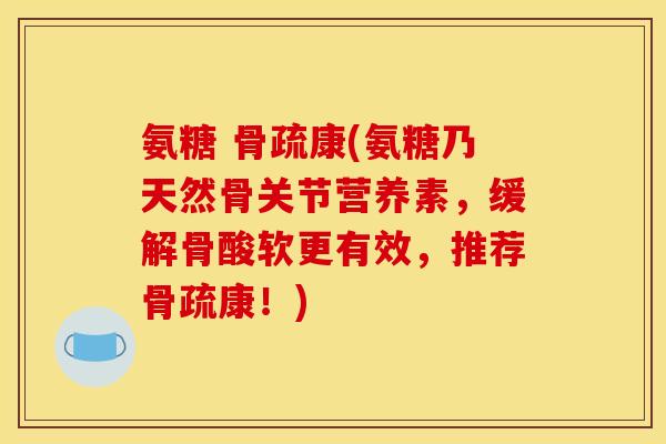 氨糖 骨疏康(氨糖乃天然骨关节营养素，缓解骨酸软更有效，推荐骨疏康！)