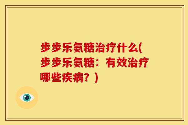步步乐氨糖治疗什么(步步乐氨糖：有效治疗哪些疾病？)