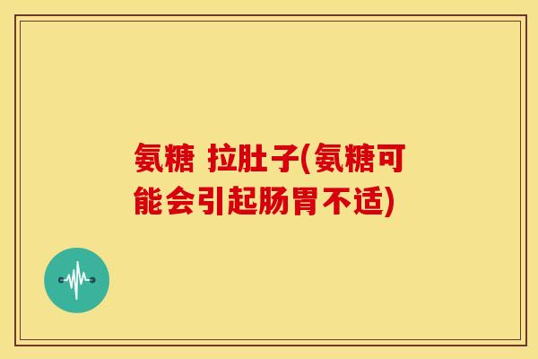 氨糖 拉肚子(氨糖可能会引起肠胃不适)-第1张图片-关节骑士