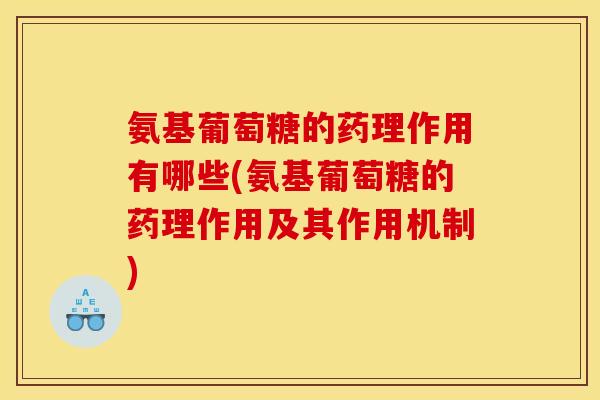 氨基葡萄糖的药理作用有哪些(氨基葡萄糖的药理作用及其作用机制)