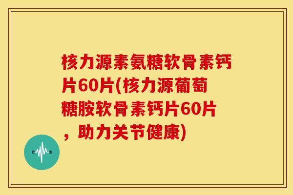 核力源素氨糖软骨素钙片60片(核力源葡萄糖胺软骨素钙片60片，助力关节健康)