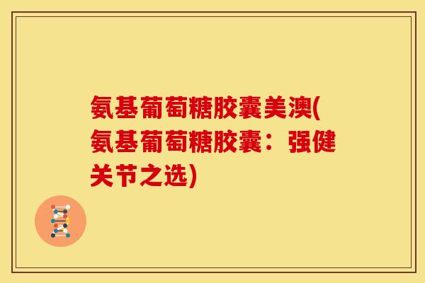 氨基葡萄糖胶囊美澳(氨基葡萄糖胶囊：强健关节之选)