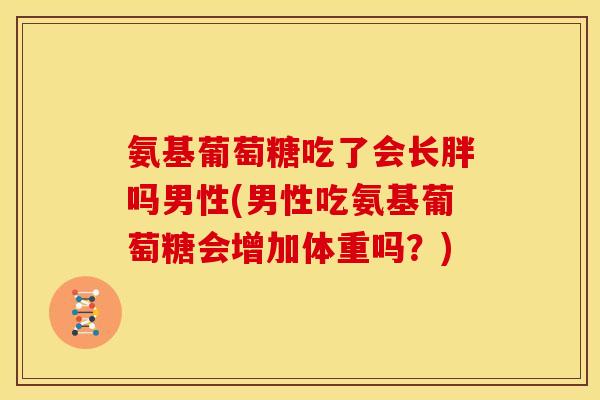 氨基葡萄糖吃了会长胖吗男性(男性吃氨基葡萄糖会增加体重吗？)