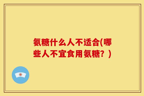 氨糖什么人不适合(哪些人不宜食用氨糖？)