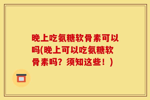 晚上吃氨糖软骨素可以吗(晚上可以吃氨糖软骨素吗？须知这些！)