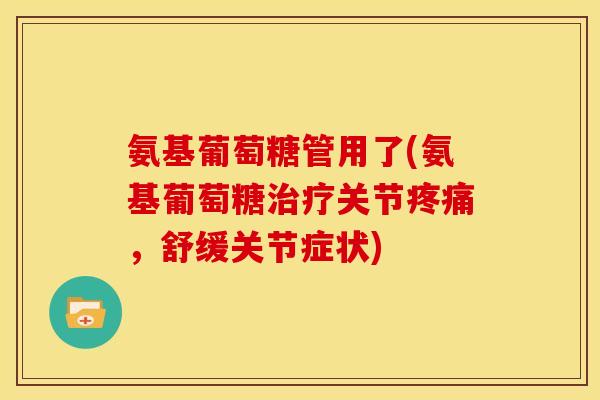 氨基葡萄糖管用了(氨基葡萄糖治疗关节疼痛，舒缓关节症状)