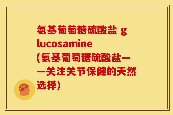 氨基葡萄糖硫酸盐 glucosamine(氨基葡萄糖硫酸盐——关注关节保健的天然选择)
