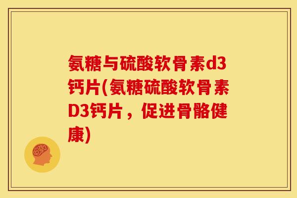 氨糖与硫酸软骨素d3钙片(氨糖硫酸软骨素D3钙片，促进骨骼健康)