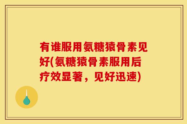 有谁服用氨糖猿骨素见好(氨糖猿骨素服用后疗效显著，见好迅速)