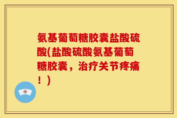 氨基葡萄糖胶囊盐酸硫酸(盐酸硫酸氨基葡萄糖胶囊，治疗关节疼痛！)