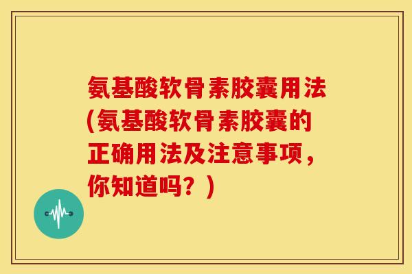 氨基酸软骨素胶囊用法(氨基酸软骨素胶囊的正确用法及注意事项，你知道吗？)-第1张图片-关节骑士