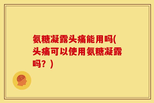 氨糖凝露头痛能用吗(头痛可以使用氨糖凝露吗？)