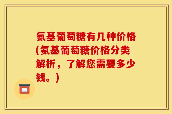 氨基葡萄糖有几种价格(氨基葡萄糖价格分类解析,了解您需要多少钱。)-第1张图片-关节骑士 氨基葡萄糖有几种价格(氨基葡萄糖价格分类解析,了解您需要多少钱。)-第1张图片-关节骑士