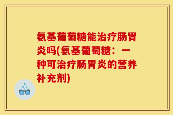 氨基葡萄糖能治疗肠胃炎吗(氨基葡萄糖：一种可治疗肠胃炎的营养补充剂)
