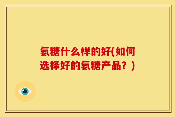 氨糖什么样的好(如何选择好的氨糖产品？)