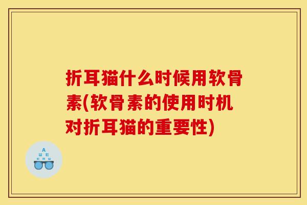 折耳猫什么时候用软骨素(软骨素的使用时机对折耳猫的重要性)