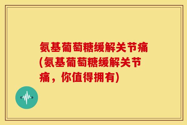 氨基葡萄糖缓解关节痛(氨基葡萄糖缓解关节痛,你值得拥有)-第1张图片-关节骑士 氨基葡萄糖缓解关节痛(氨基葡萄糖缓解关节痛,你值得拥有)-第1张图片-关节骑士