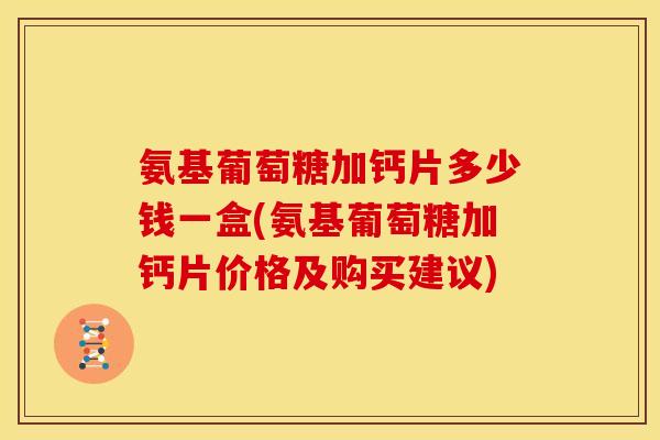 氨基葡萄糖加钙片多少钱一盒(氨基葡萄糖加钙片价格及购买建议)-第1张图片-关节骑士 氨基葡萄糖加钙片多少钱一盒(氨基葡萄糖加钙片价格及购买建议)-第1张图片-关节骑士