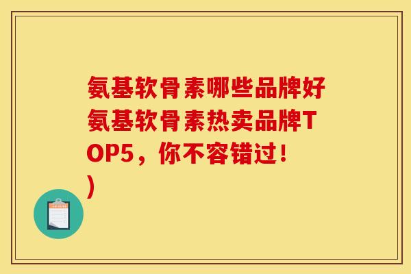 氨基软骨素哪些品牌好氨基软骨素热卖品牌TOP5，你不容错过！)
