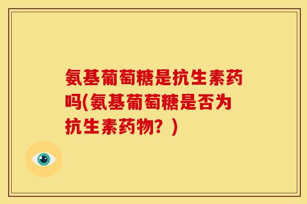 氨基葡萄糖是抗生素药吗(氨基葡萄糖是否为抗生素药物？)