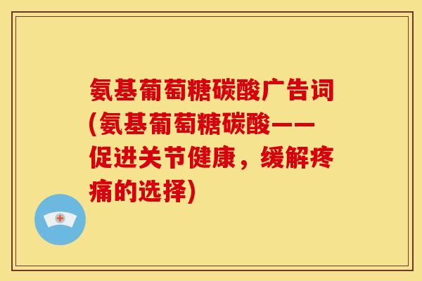 氨基葡萄糖碳酸广告词(氨基葡萄糖碳酸——促进关节健康，缓解疼痛的选择)