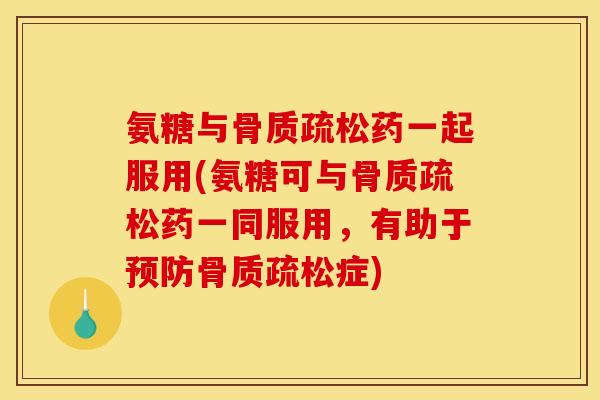 氨糖与骨质疏松药一起服用(氨糖可与骨质疏松药一同服用，有助于预防骨质疏松症)