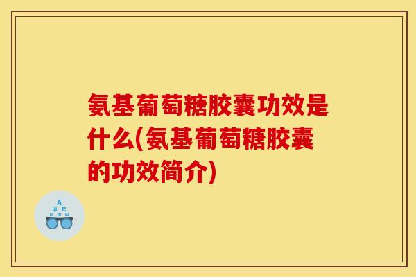 氨基葡萄糖胶囊功效是什么(氨基葡萄糖胶囊的功效简介)