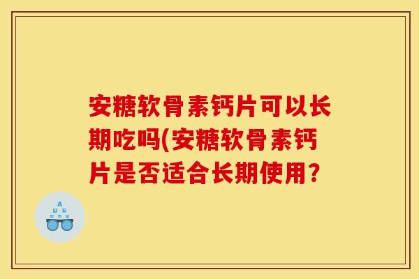 安糖软骨素钙片可以长期吃吗(安糖软骨素钙片是否适合长期使用？