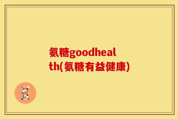 氨糖goodhealth(氨糖有益健康)