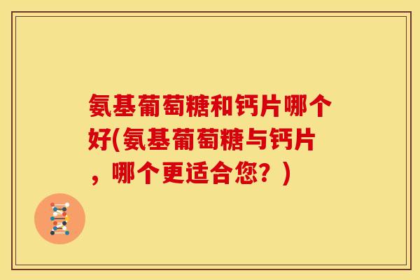 氨基葡萄糖和钙片哪个好(氨基葡萄糖与钙片，哪个更适合您？)