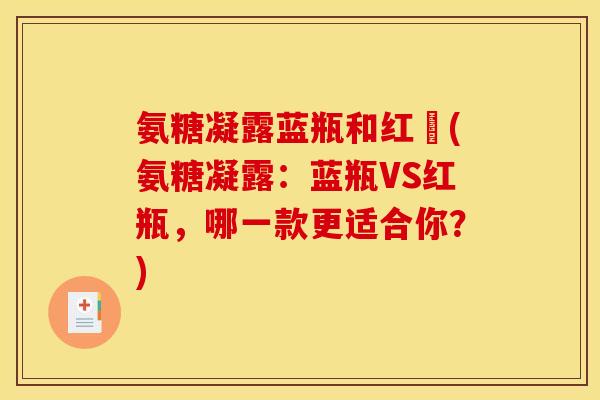 氨糖凝露蓝瓶和红甁(氨糖凝露：蓝瓶VS红瓶，哪一款更适合你？)