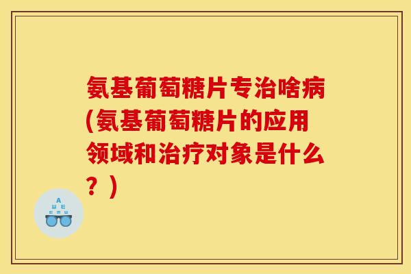 氨基葡萄糖片专治啥病(氨基葡萄糖片的应用领域和治疗对象是什么？)