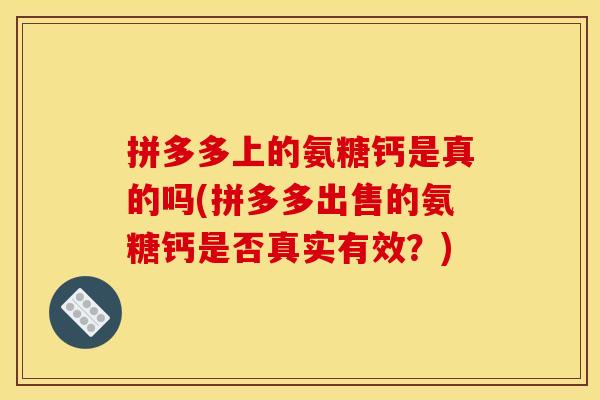 拼多多上的氨糖钙是真的吗(拼多多出售的氨糖钙是否真实有效？)