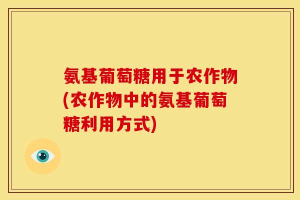 氨基葡萄糖用于农作物(农作物中的氨基葡萄糖利用方式)