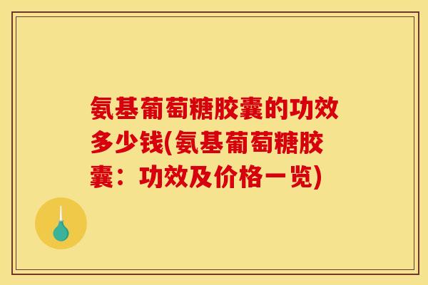 氨基葡萄糖胶囊的功效多少钱(氨基葡萄糖胶囊：功效及价格一览)