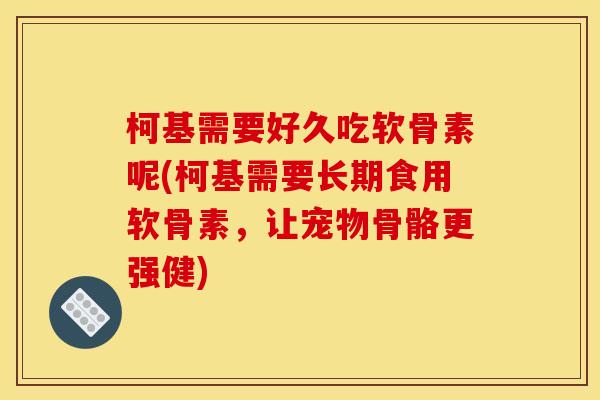 柯基需要好久吃软骨素呢(柯基需要长期食用软骨素,让宠物骨骼更强健)-第1张图片-关节骑士 柯基需要好久吃软骨素呢(柯基需要长期食用软骨素,让宠物骨骼更强健)-第1张图片-关节骑士