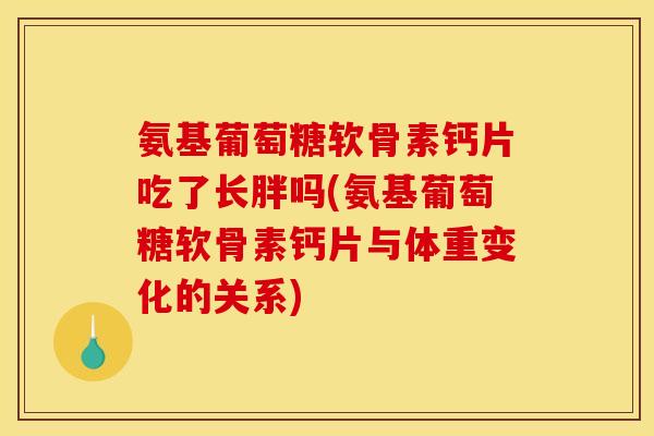 氨基葡萄糖软骨素钙片吃了长胖吗(氨基葡萄糖软骨素钙片与体重变化的关系)
