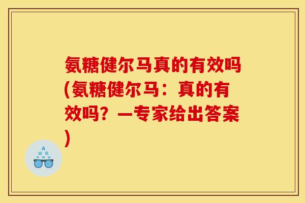 氨糖健尔马真的有效吗(氨糖健尔马：真的有效吗？—专家给出答案)