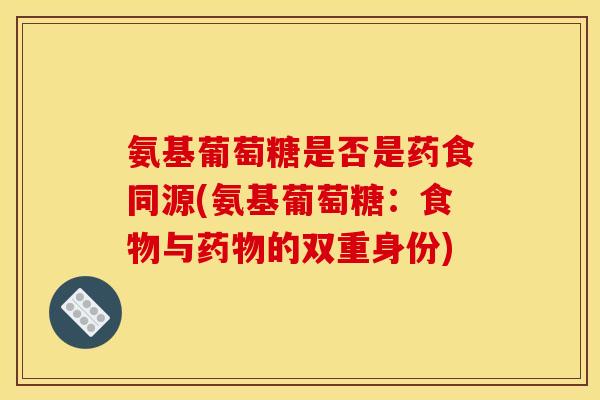 氨基葡萄糖是否是药食同源(氨基葡萄糖：食物与药物的双重身份)