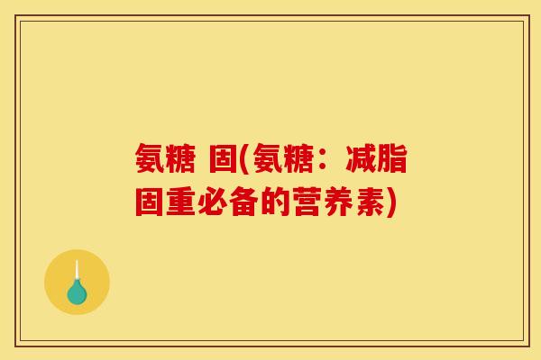 氨糖 固(氨糖：减脂固重必备的营养素)