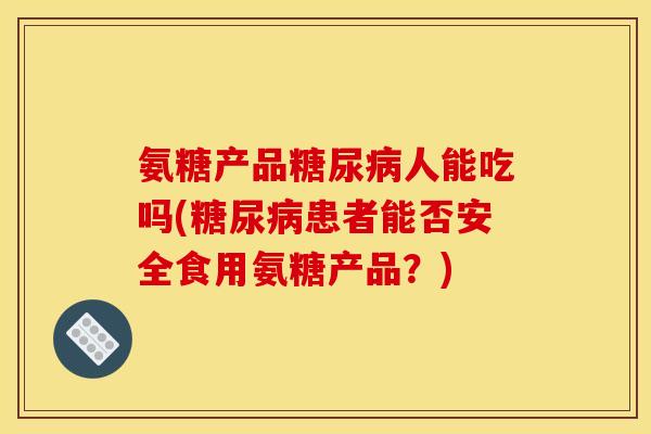 氨糖产品糖尿病人能吃吗(糖尿病患者能否安全食用氨糖产品？)