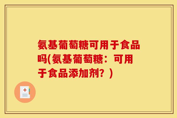 氨基葡萄糖可用于食品吗(氨基葡萄糖：可用于食品添加剂？)