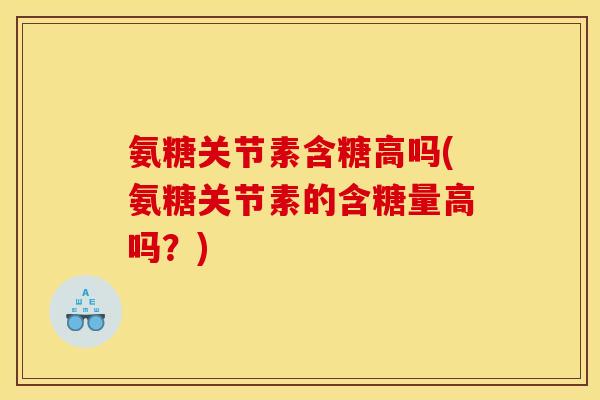 氨糖关节素含糖高吗(氨糖关节素的含糖量高吗？)