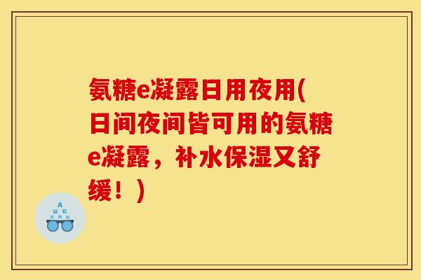 氨糖e凝露日用夜用(日间夜间皆可用的氨糖e凝露，补水保湿又舒缓！)