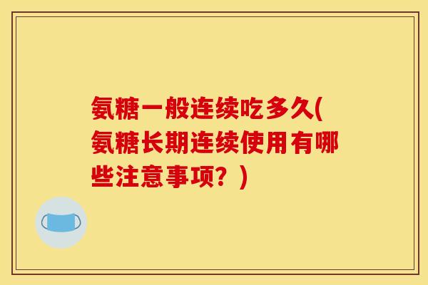 氨糖一般连续吃多久(氨糖长期连续使用有哪些注意事项？)