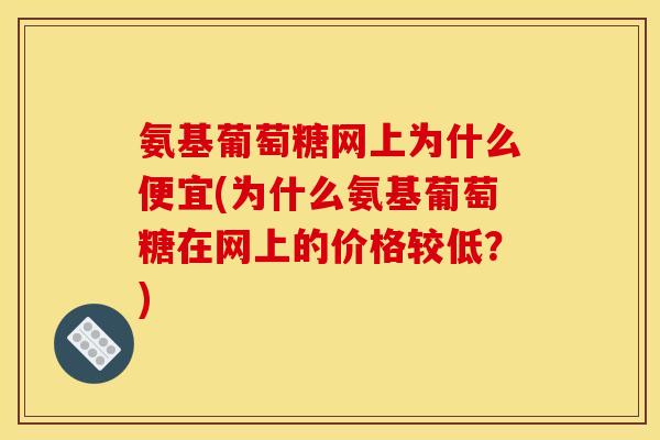 氨基葡萄糖网上为什么便宜(为什么氨基葡萄糖在网上的价格较低？)