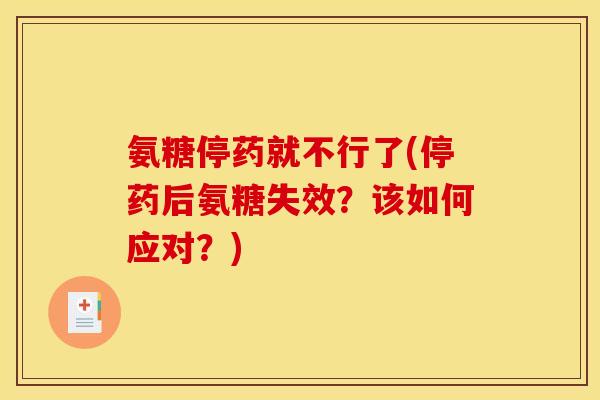 氨糖停药就不行了(停药后氨糖失效？该如何应对？)