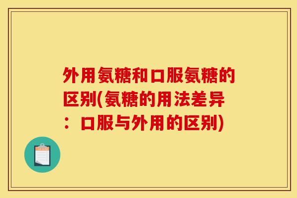 外用氨糖和口服氨糖的区别(氨糖的用法差异：口服与外用的区别)